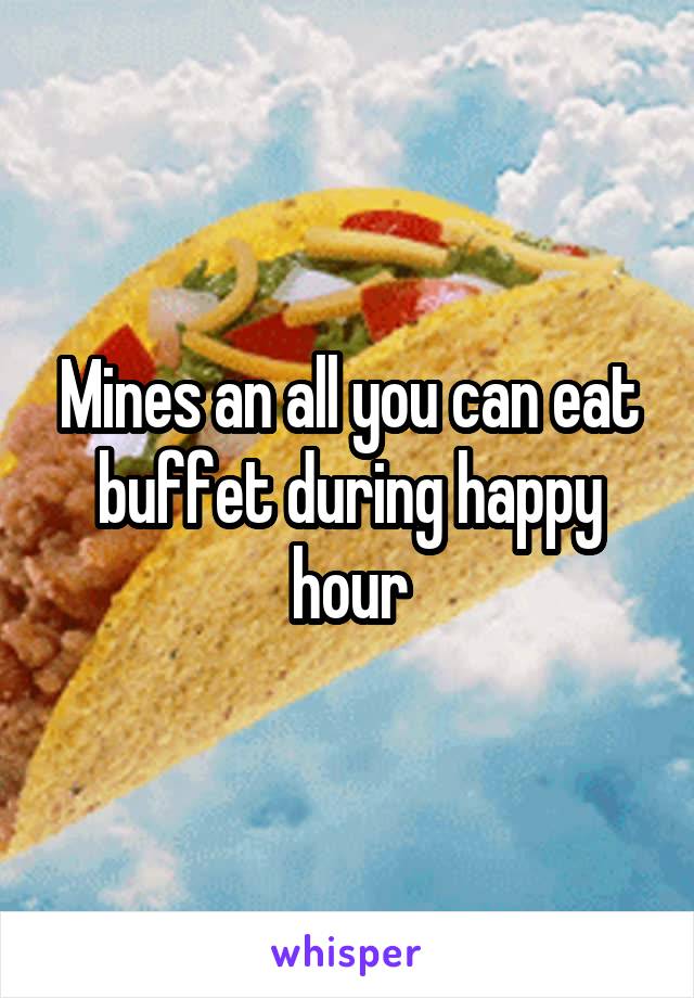 Mines an all you can eat buffet during happy hour