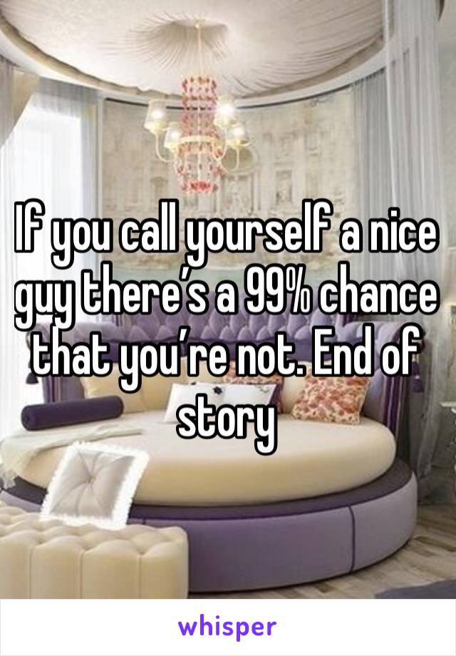 If you call yourself a nice guy there’s a 99% chance that you’re not. End of story 
