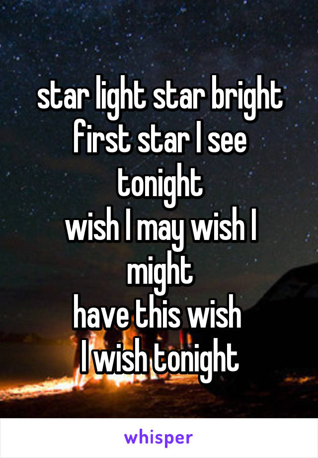 star light star bright
first star I see tonight
wish I may wish I might
have this wish 
I wish tonight