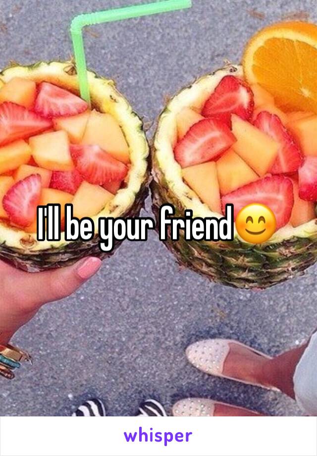 I'll be your friend😊