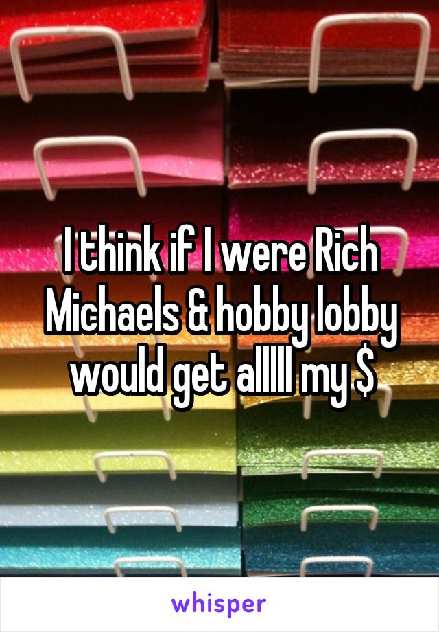 I think if I were Rich Michaels & hobby lobby would get alllll my $