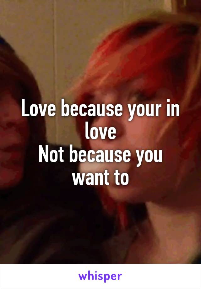 Love because your in love
Not because you want to