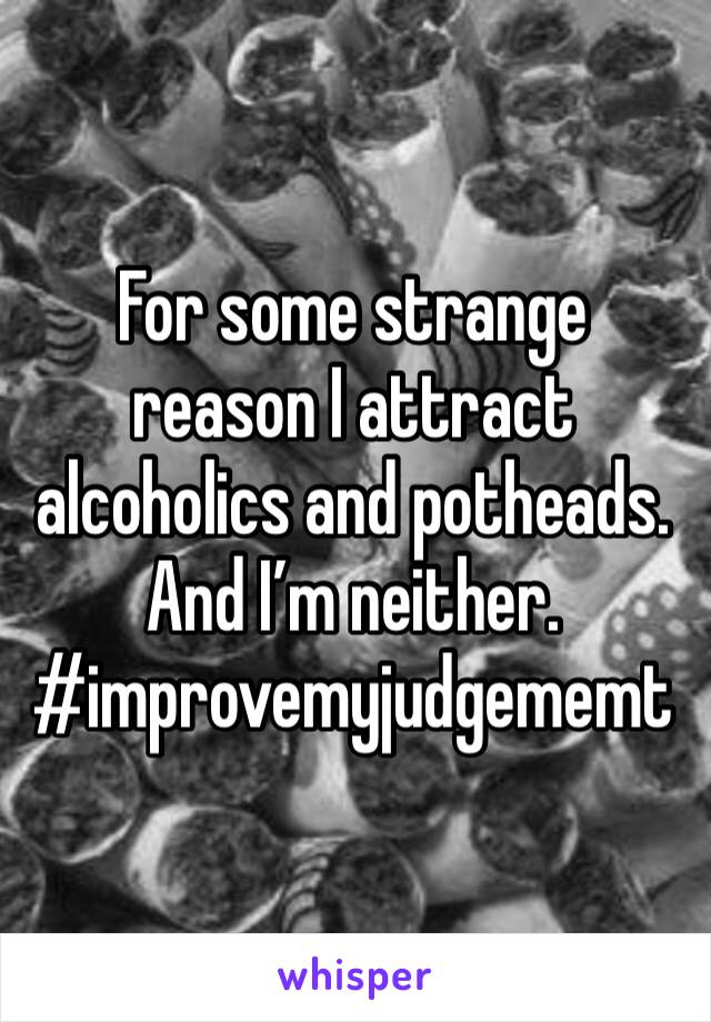 For some strange reason I attract alcoholics and potheads.
And I’m neither. #improvemyjudgememt