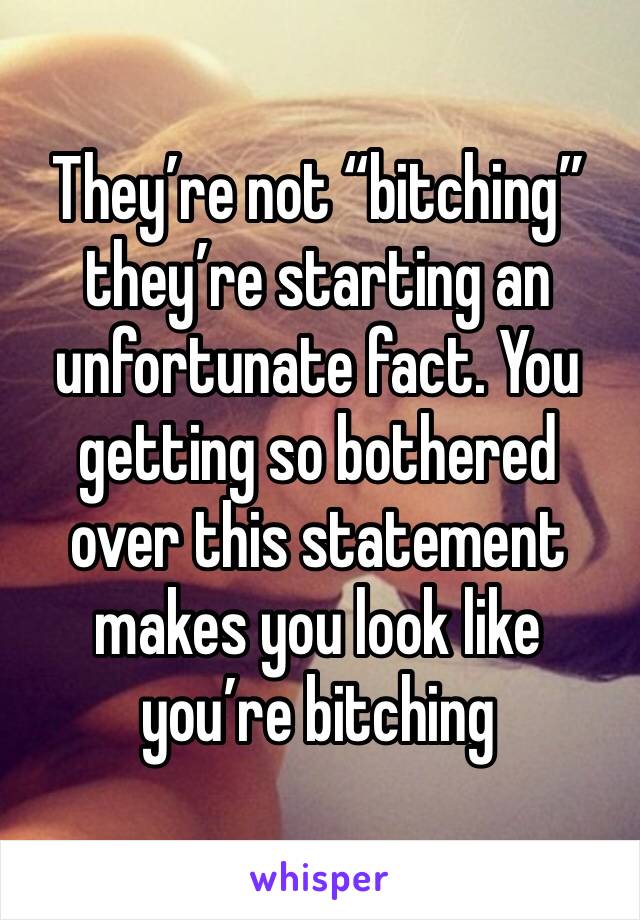 They’re not “bitching” they’re starting an unfortunate fact. You getting so bothered over this statement makes you look like you’re bitching
