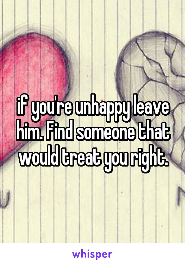 if you're unhappy leave him. Find someone that would treat you right.