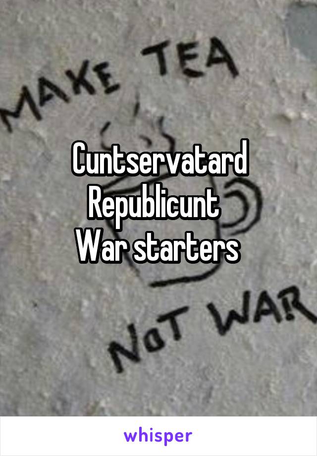 Cuntservatard
Republicunt  
War starters 
