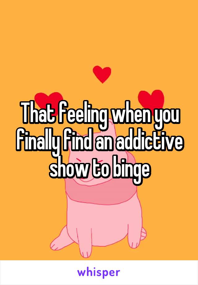 That feeling when you finally find an addictive show to binge
