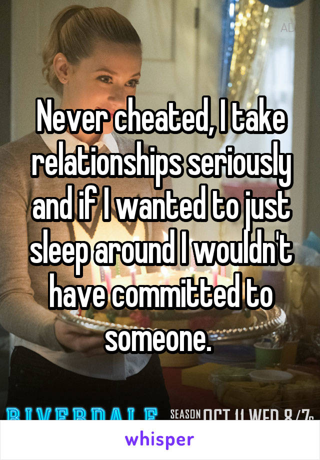 Never cheated, I take relationships seriously and if I wanted to just sleep around I wouldn't have committed to someone. 