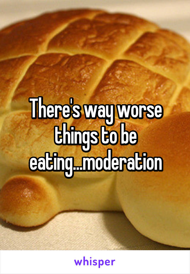 There's way worse things to be eating...moderation