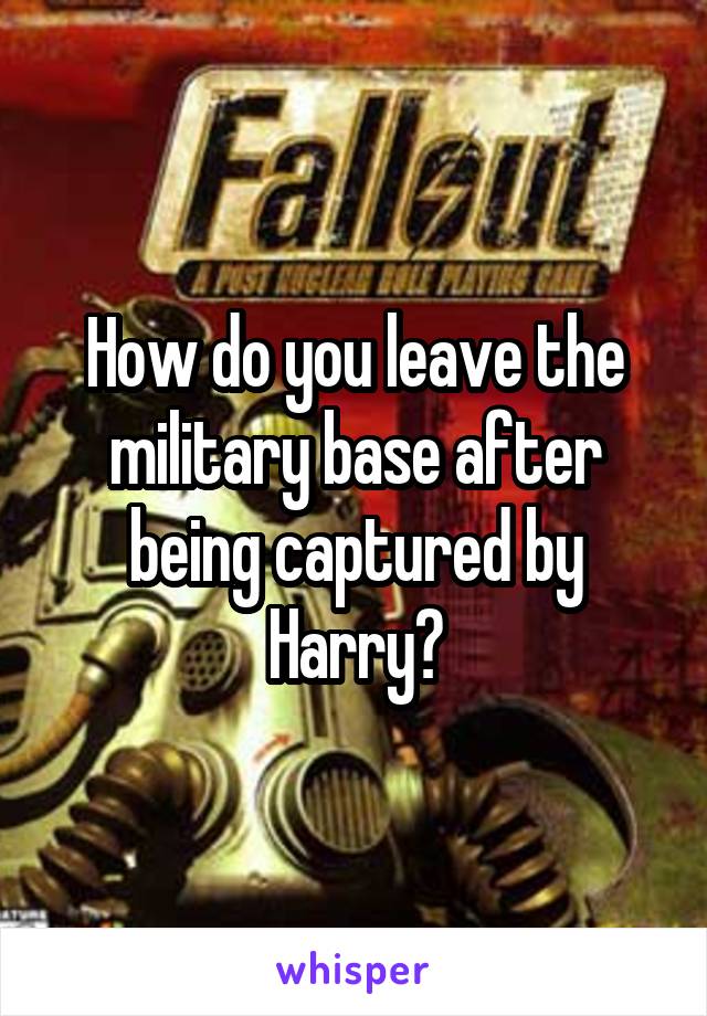 How do you leave the military base after being captured by Harry?