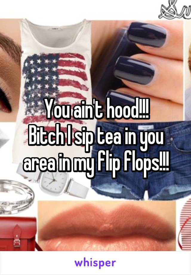 You ain't hood!!!
Bitch I sip tea in you area in my flip flops!!!