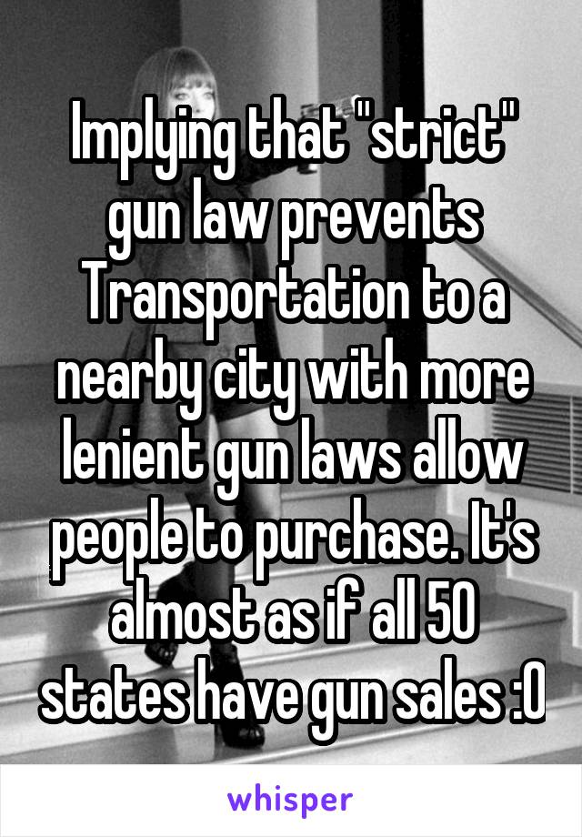 Implying that "strict" gun law prevents Transportation to a nearby city with more lenient gun laws allow people to purchase. It's almost as if all 50 states have gun sales :O