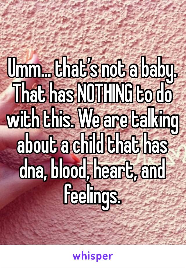 Umm... that’s not a baby. That has NOTHING to do with this. We are talking about a child that has dna, blood, heart, and feelings.