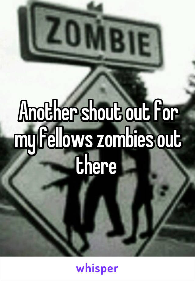 Another shout out for my fellows zombies out there 