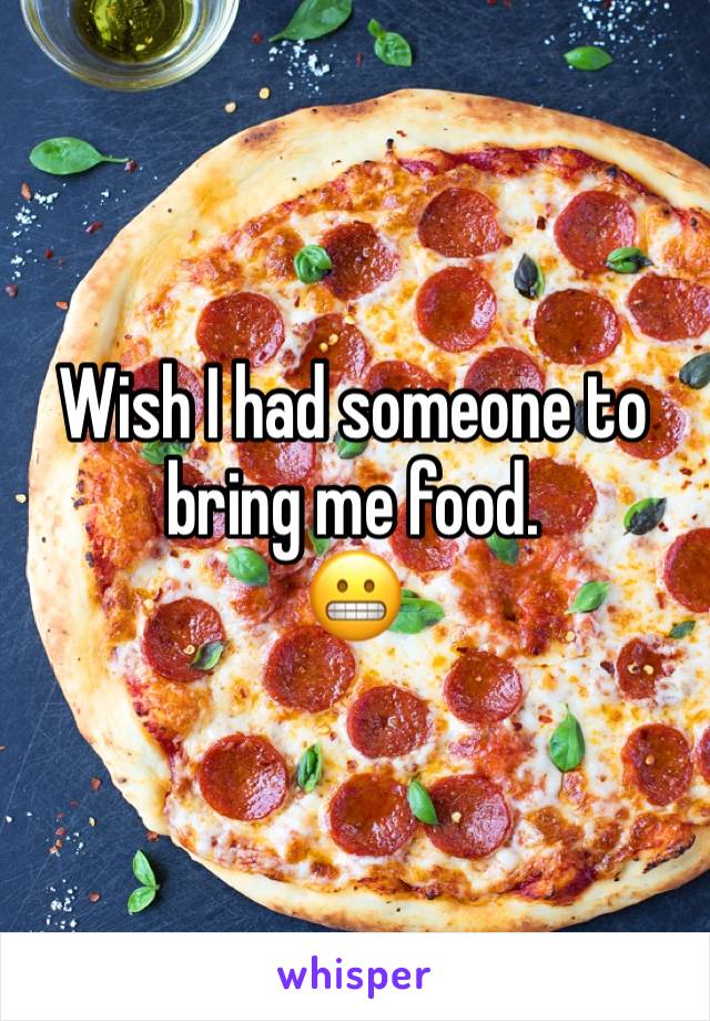 Wish I had someone to bring me food. 
😬