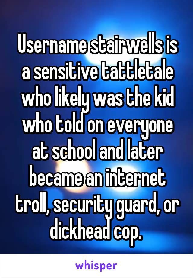 Username stairwells is a sensitive tattletale who likely was the kid who told on everyone at school and later became an internet troll, security guard, or dickhead cop. 