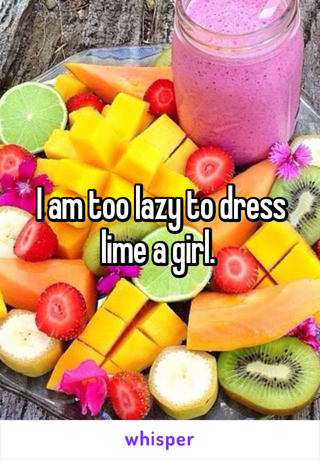 I am too lazy to dress lime a girl. 