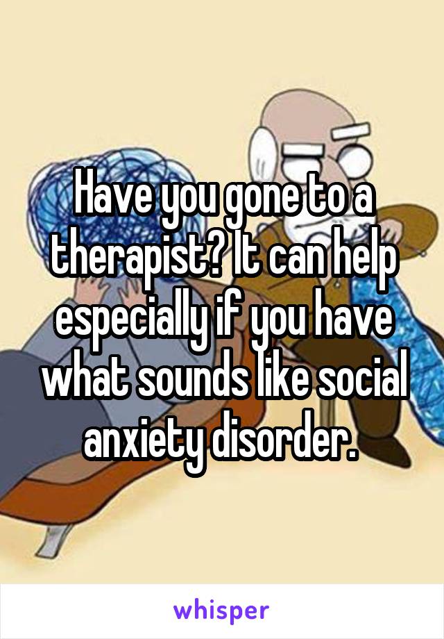 Have you gone to a therapist? It can help especially if you have what sounds like social anxiety disorder. 