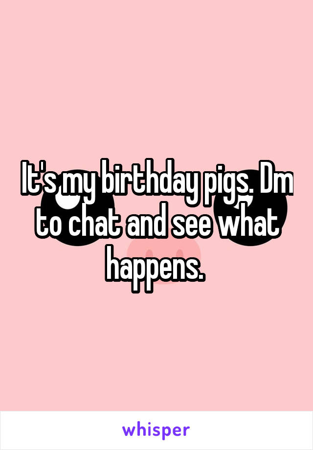 It's my birthday pigs. Dm to chat and see what happens. 