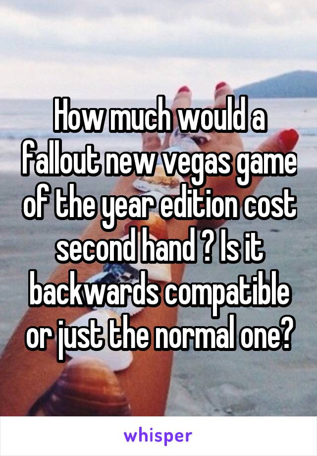 How much would a fallout new vegas game of the year edition cost second hand ? Is it backwards compatible or just the normal one?