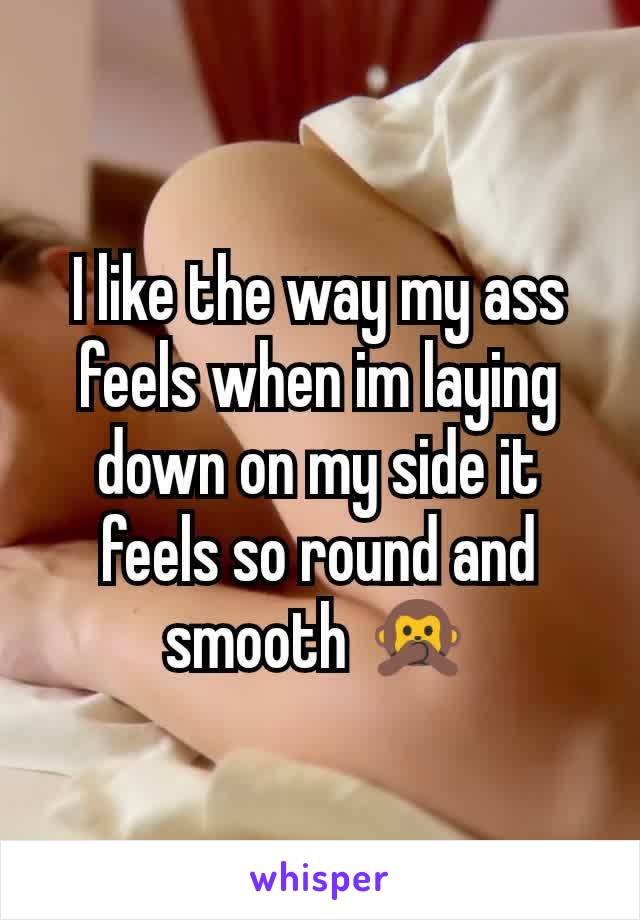I like the way my ass feels when im laying down on my side it feels so round and smooth 🙊