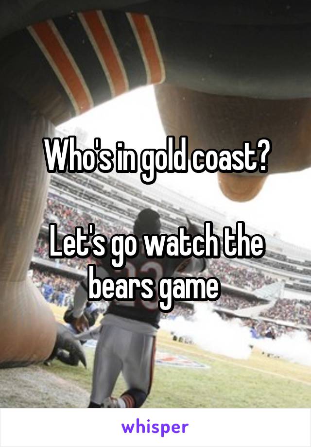 Who's in gold coast?

Let's go watch the bears game 