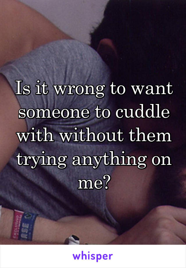 Is it wrong to want someone to cuddle with without them trying anything on me?