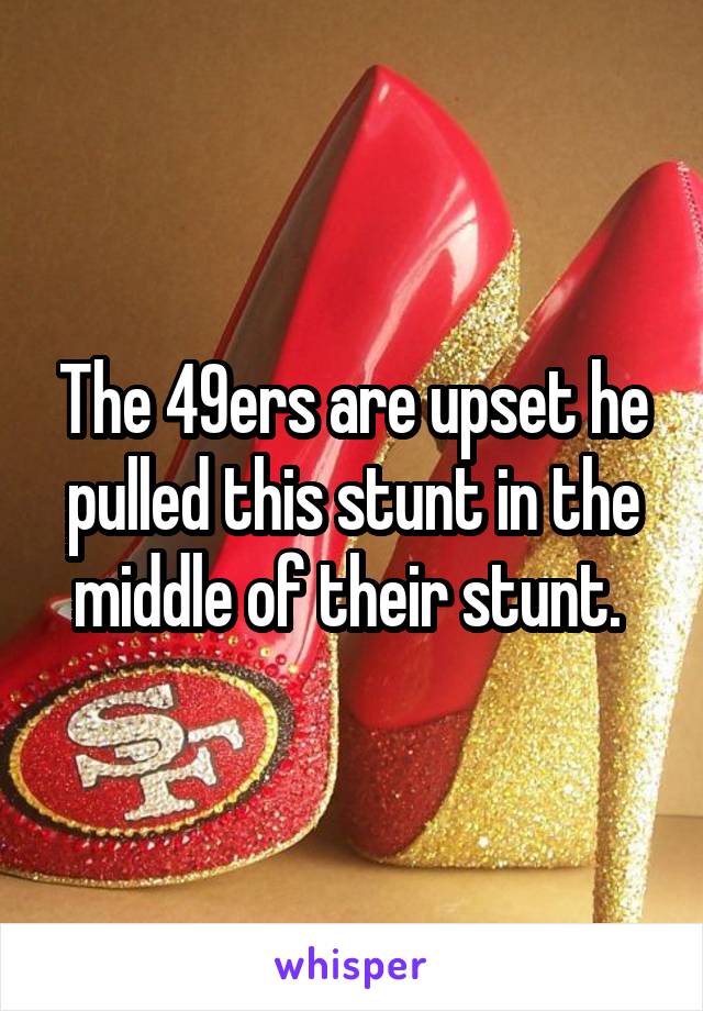 The 49ers are upset he pulled this stunt in the middle of their stunt. 