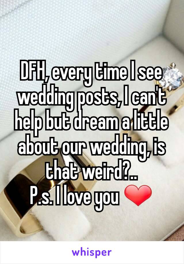 DFH, every time I see wedding posts, I can't help but dream a little about our wedding, is that weird?..
P.s. I love you ❤
