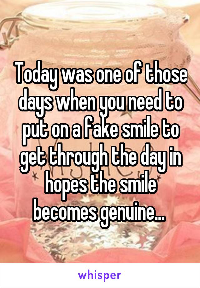 Today was one of those days when you need to put on a fake smile to get through the day in hopes the smile becomes genuine... 