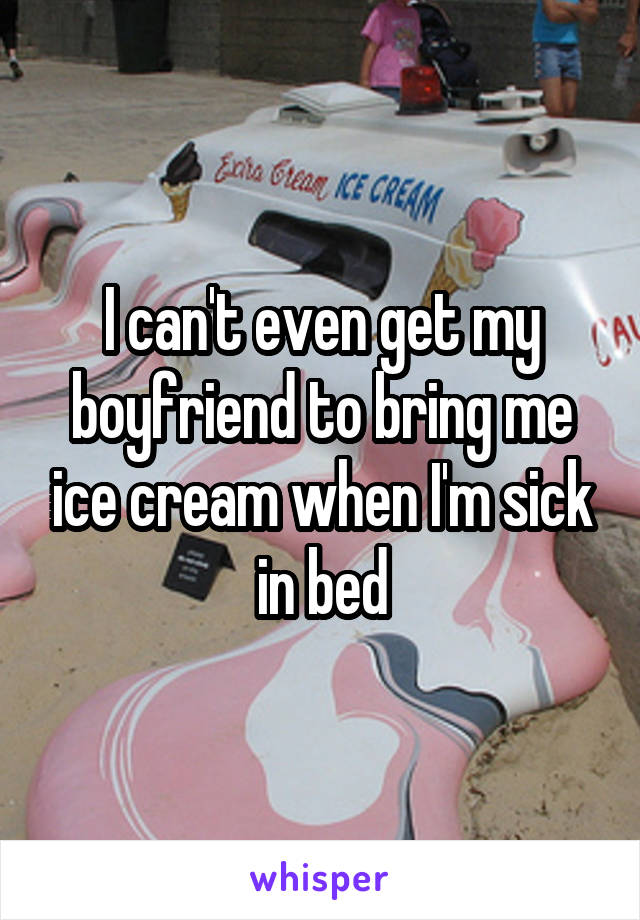 I can't even get my boyfriend to bring me ice cream when I'm sick in bed