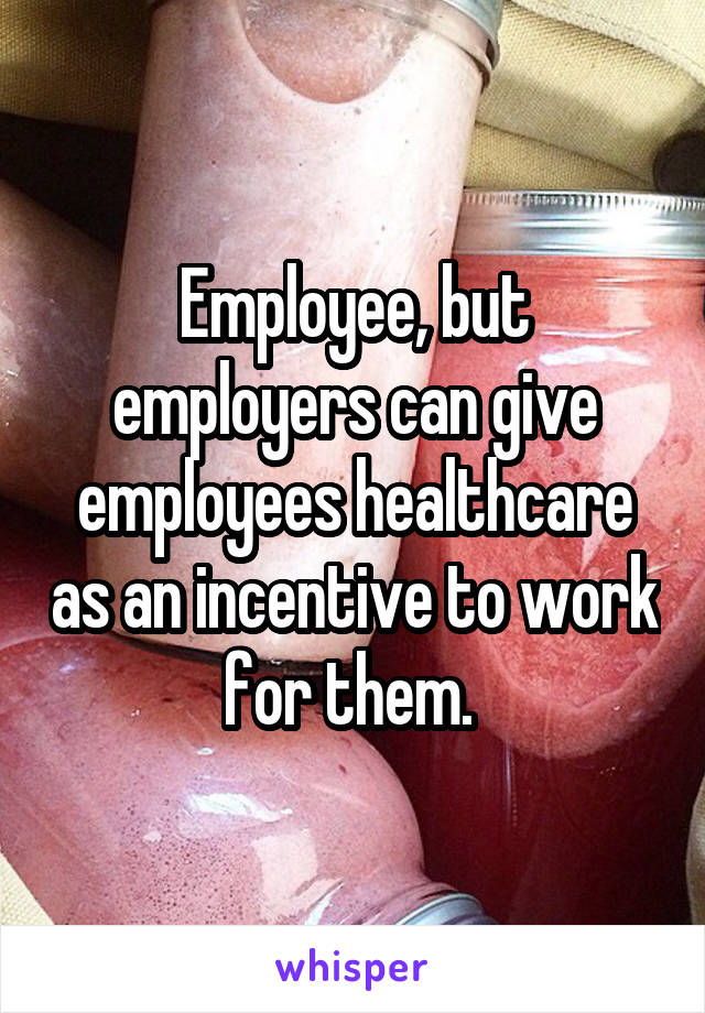 Employee, but employers can give employees healthcare as an incentive to work for them. 