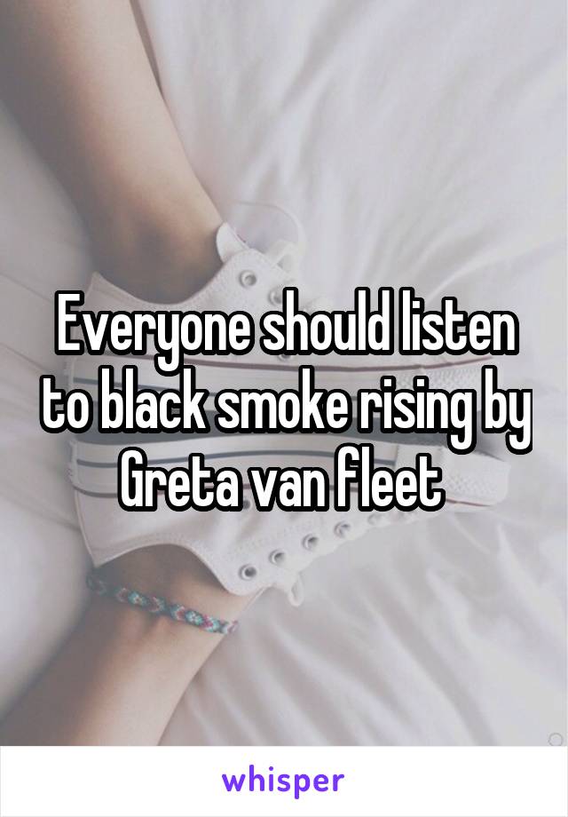 Everyone should listen to black smoke rising by Greta van fleet 