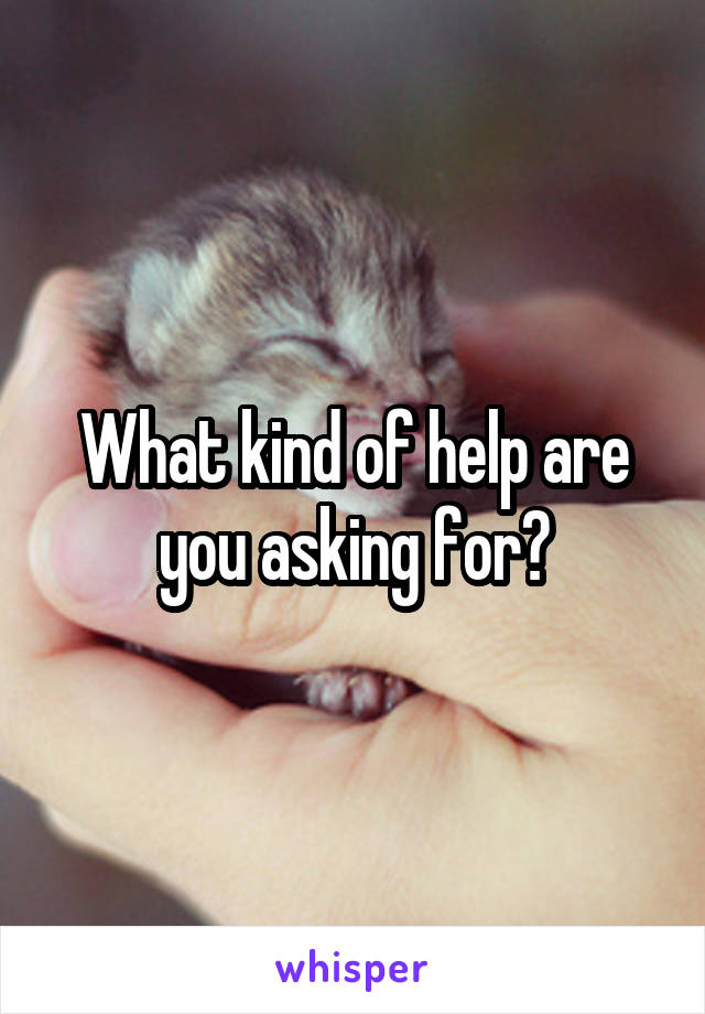 What kind of help are you asking for?