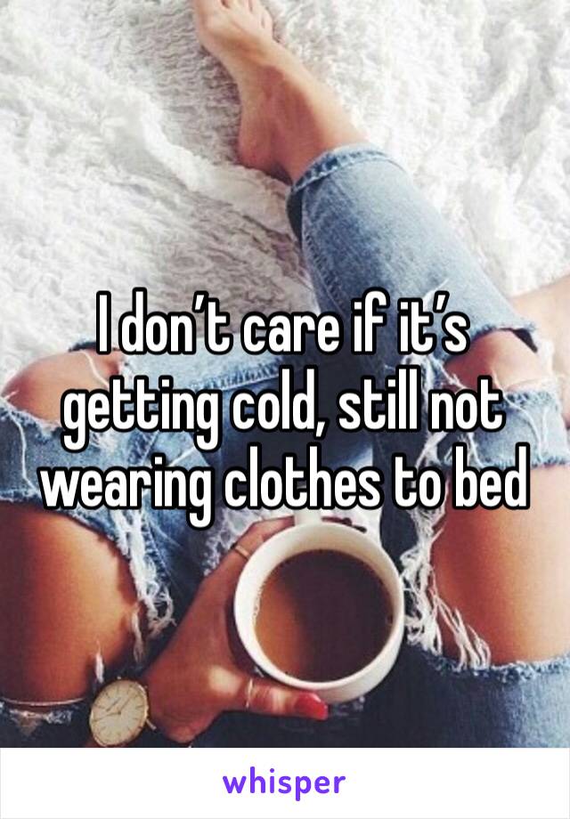 I don’t care if it’s getting cold, still not wearing clothes to bed 