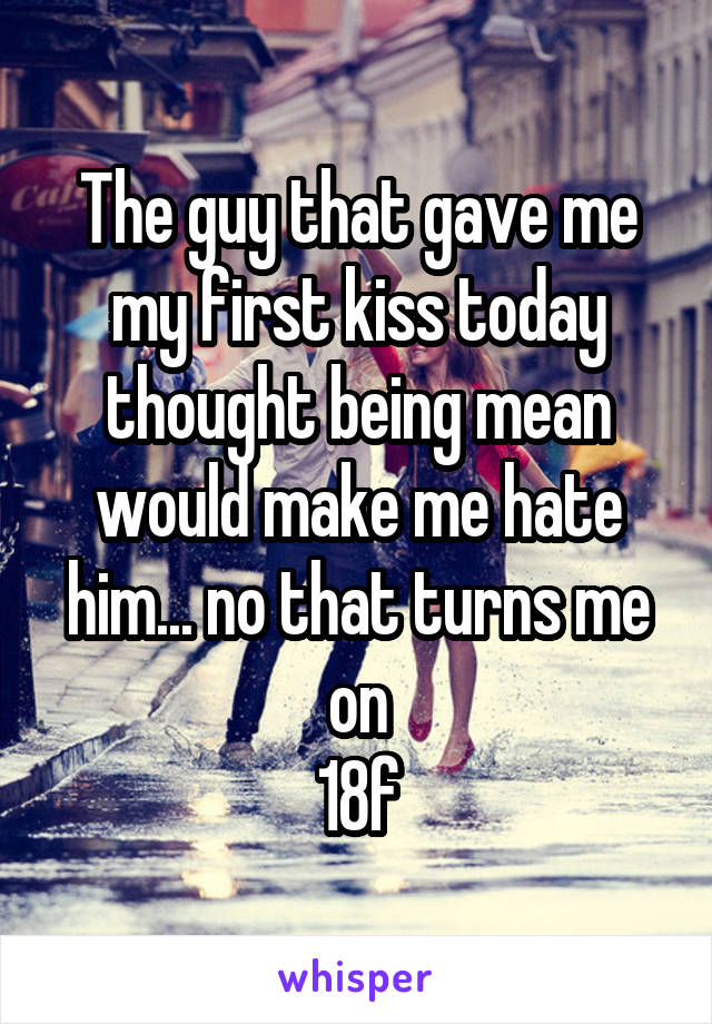 The guy that gave me my first kiss today thought being mean would make me hate him... no that turns me on
18f