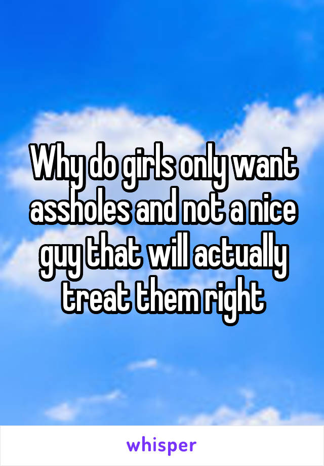 Why do girls only want assholes and not a nice guy that will actually treat them right