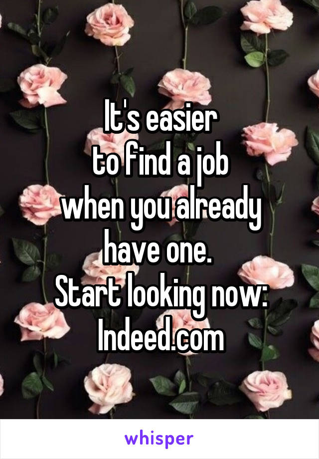 It's easier
 to find a job 
when you already
have one. 
Start looking now:
Indeed.com