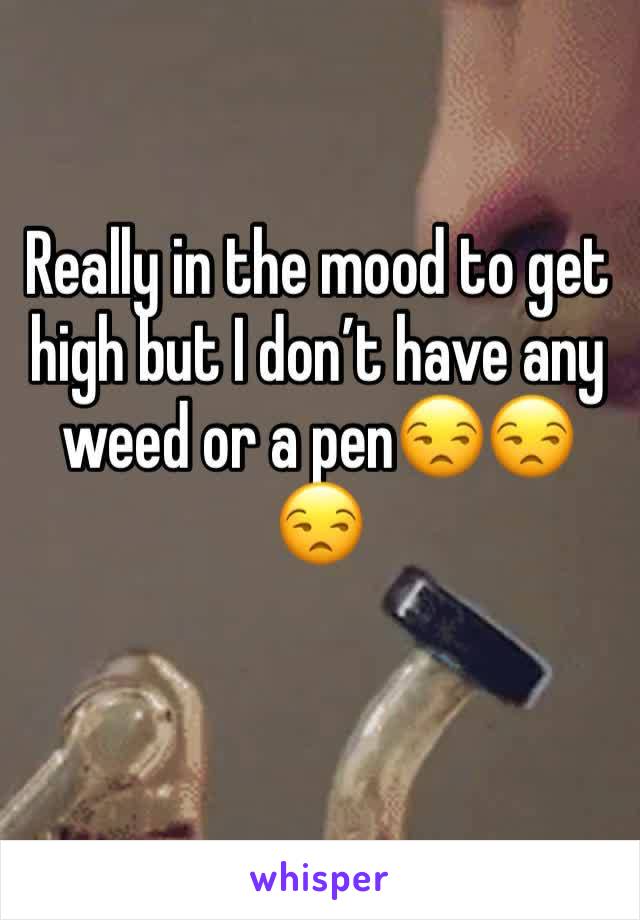 Really in the mood to get high but I don’t have any weed or a pen😒😒😒