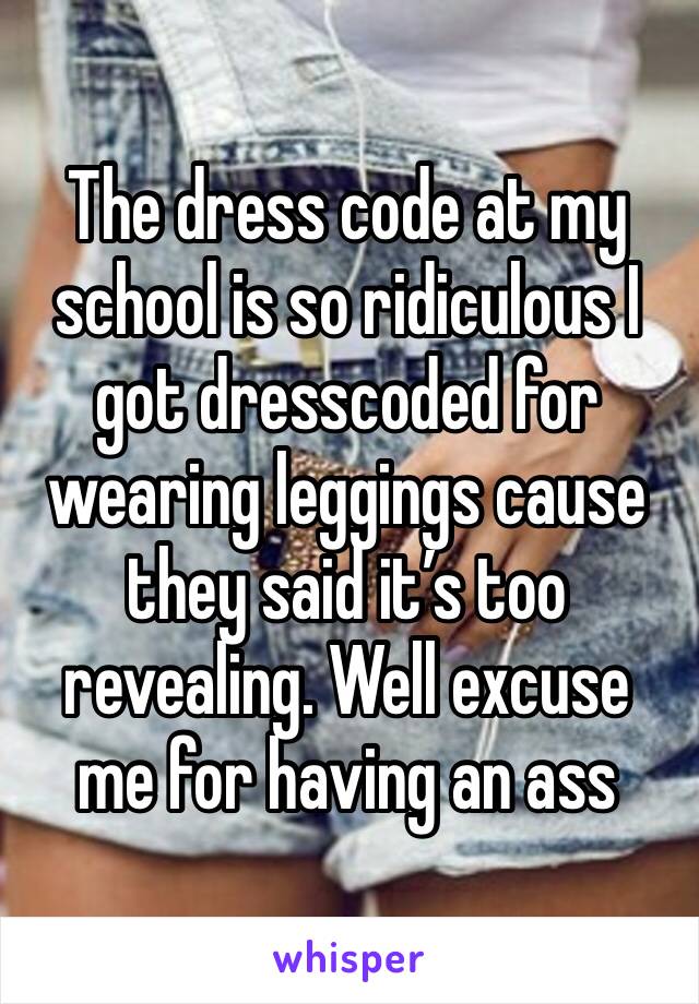 The dress code at my school is so ridiculous I got dresscoded for wearing leggings cause they said it’s too revealing. Well excuse me for having an ass