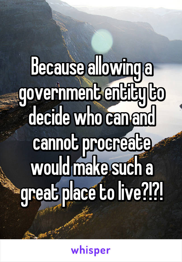 Because allowing a government entity to decide who can and cannot procreate would make such a great place to live?!?!