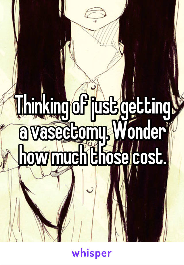 Thinking of just getting a vasectomy. Wonder how much those cost.