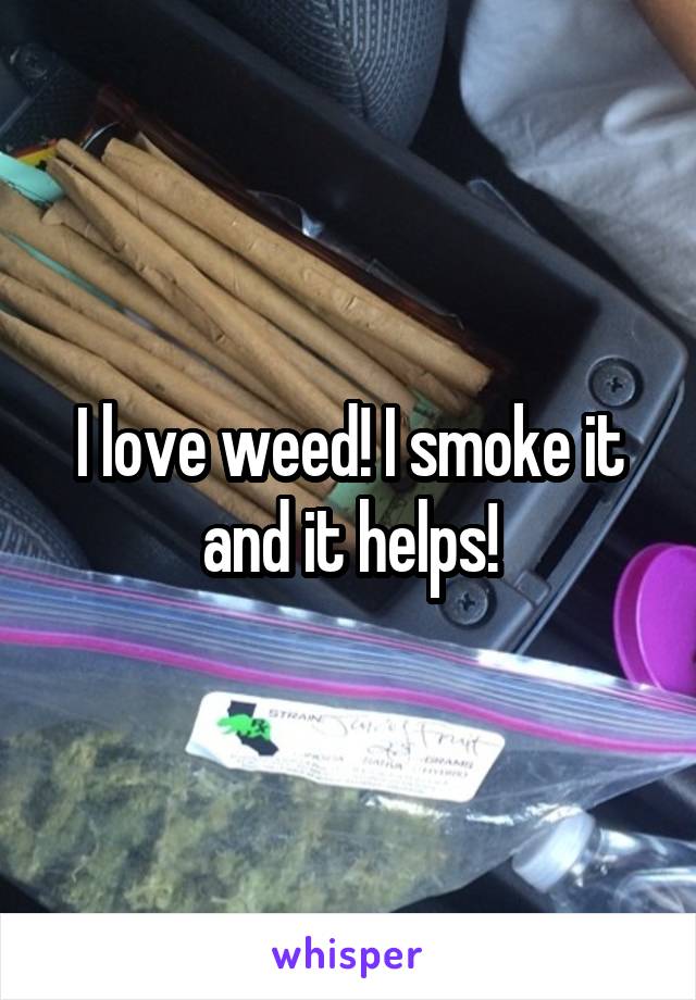 I love weed! I smoke it and it helps!