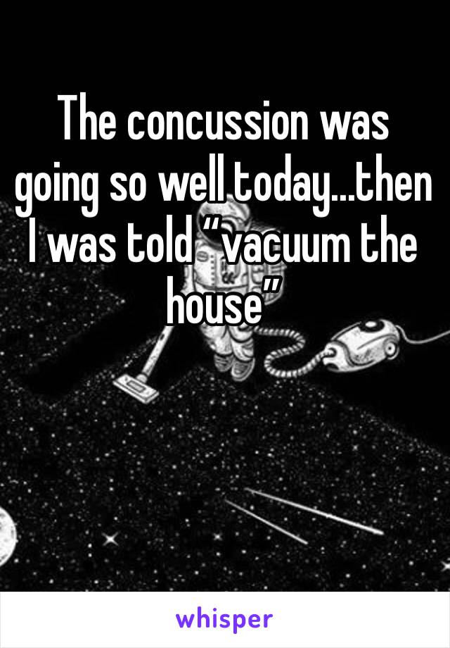 The concussion was going so well today...then I was told “vacuum the house”