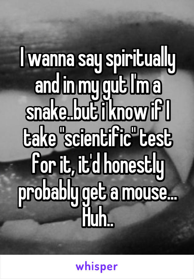 I wanna say spiritually and in my gut I'm a snake..but i know if I take "scientific" test for it, it'd honestly probably get a mouse...
Huh..