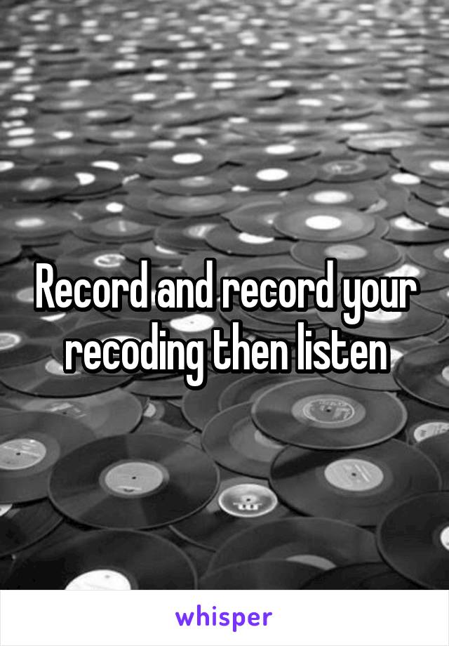 Record and record your recoding then listen