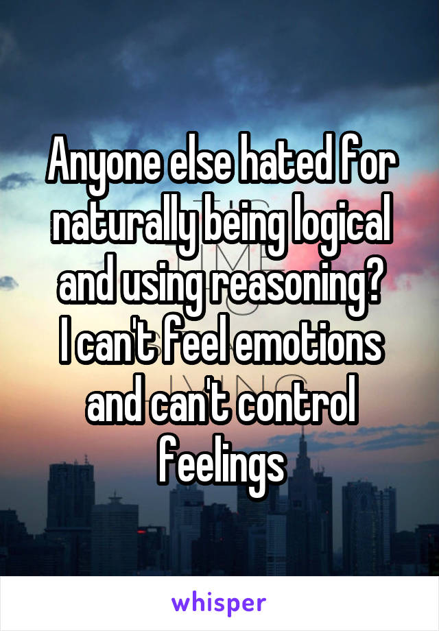 Anyone else hated for naturally being logical and using reasoning?
I can't feel emotions and can't control feelings