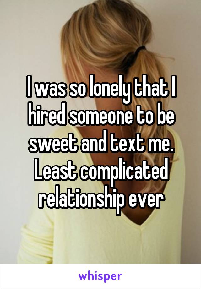 I was so lonely that I hired someone to be sweet and text me. Least complicated relationship ever