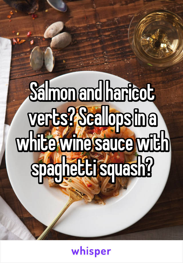 Salmon and haricot verts? Scallops in a white wine sauce with spaghetti squash?