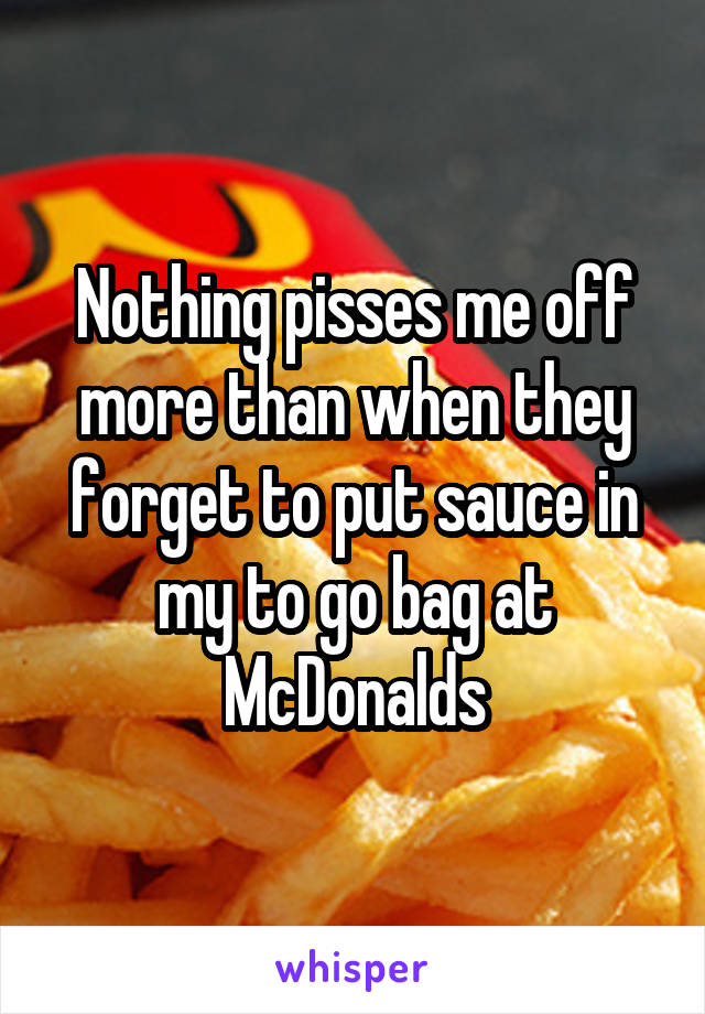 Nothing pisses me off more than when they forget to put sauce in my to go bag at McDonalds